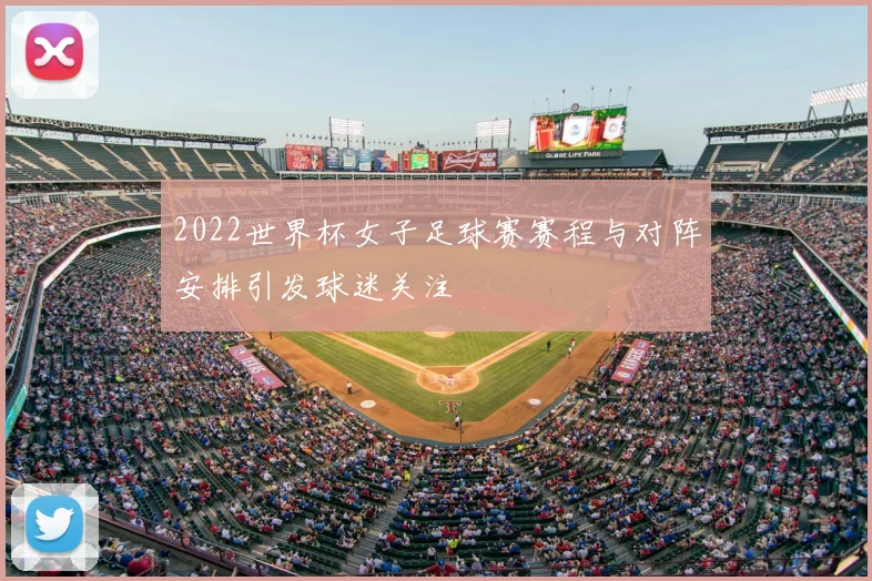 2022世界杯女子足球赛赛程与对阵安排引发球迷关注