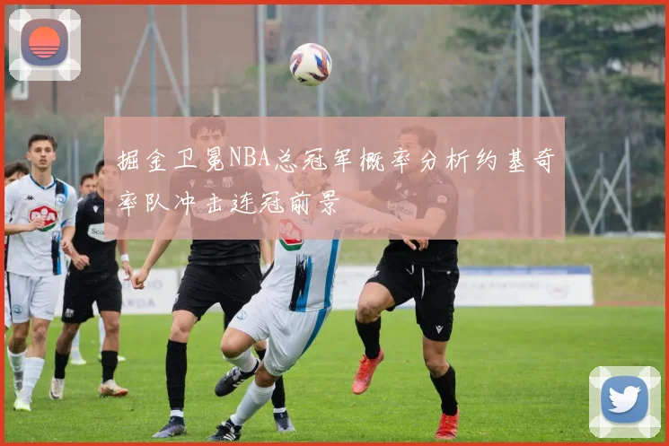 掘金卫冕NBA总冠军概率分析约基奇率队冲击连冠前景