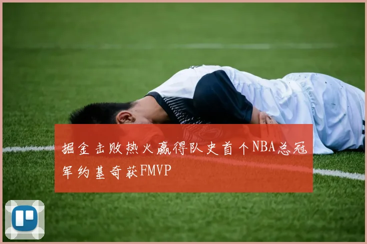 掘金击败热火赢得队史首个NBA总冠军约基奇获FMVP