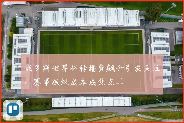 俄罗斯世界杯转播费飙升引发关注,赛事版权成本成焦点_1
