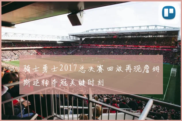 骑士勇士2017总决赛回放再现詹姆斯逆转夺冠关键时刻