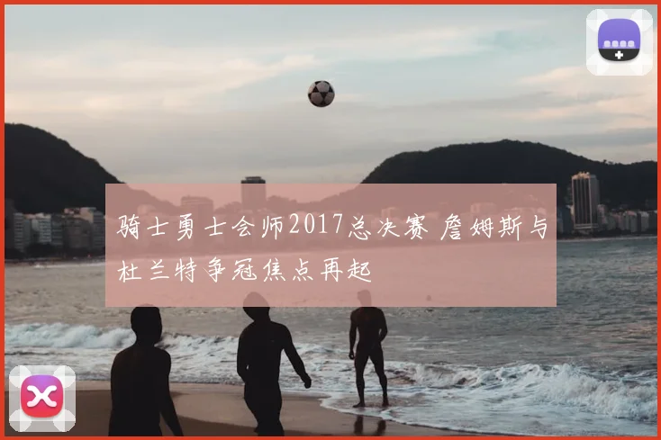 骑士勇士会师2017总决赛 詹姆斯与杜兰特争冠焦点再起