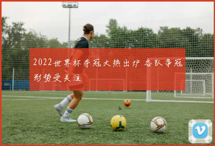 2022世界杯夺冠大热出炉 各队争冠形势受关注