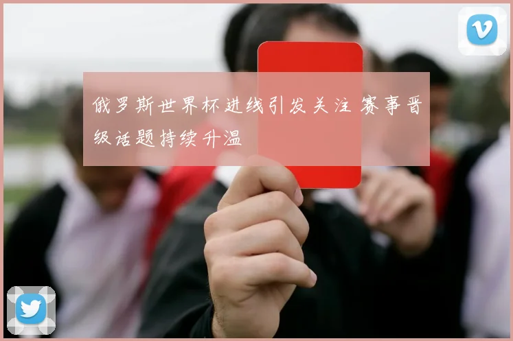 俄罗斯世界杯进线引发关注 赛事晋级话题持续升温