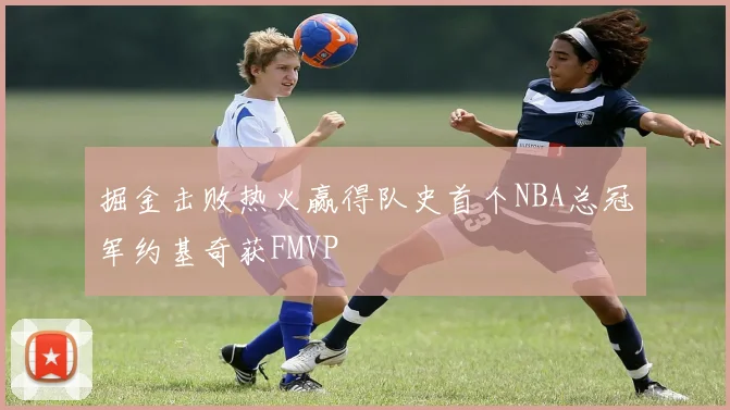 掘金击败热火赢得队史首个NBA总冠军约基奇获FMVP