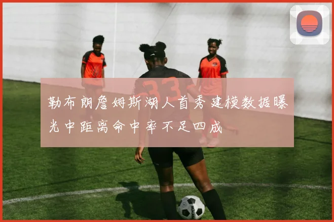 勒布朗詹姆斯湖人首秀建模数据曝光中距离命中率不足四成