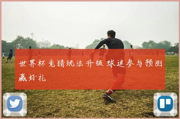 世界杯竞猜玩法升级 球迷参与预测赢好礼