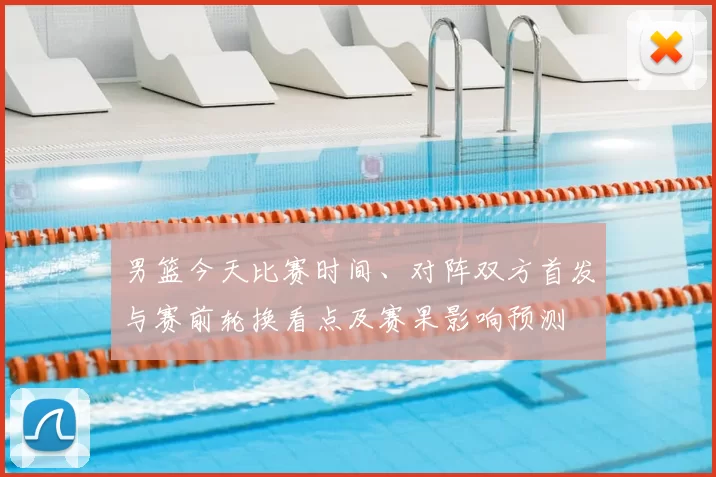 男篮今天比赛时间、对阵双方首发与赛前轮换看点及赛果影响预测