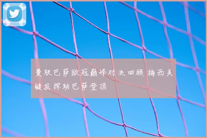 曼联巴萨欧冠巅峰对决回顾 梅西关键发挥助巴萨登顶
