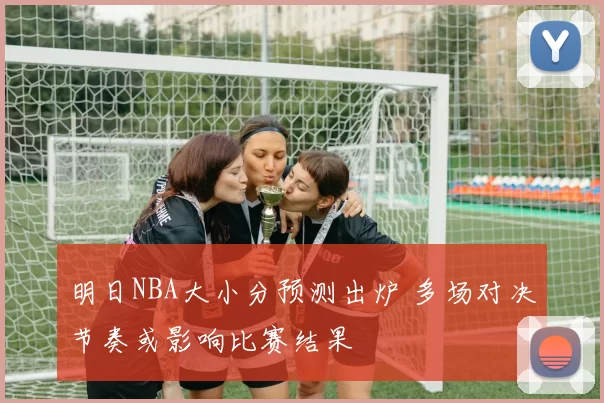 明日NBA大小分预测出炉 多场对决节奏或影响比赛结果