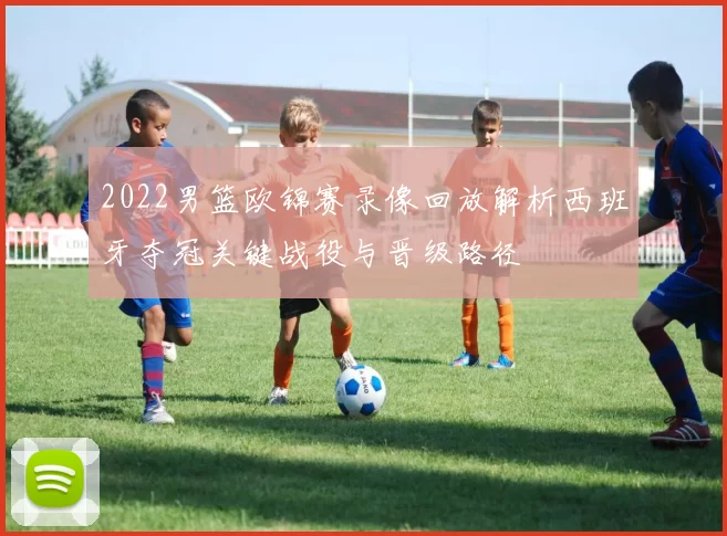 2022男篮欧锦赛录像回放解析西班牙夺冠关键战役与晋级路径