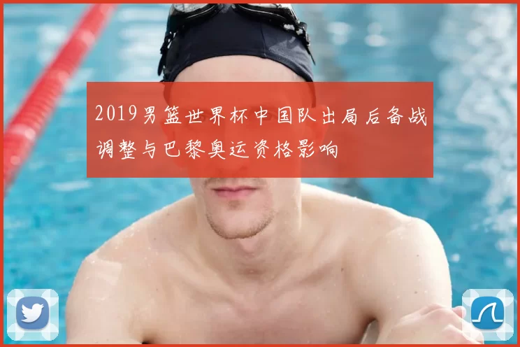 2019男篮世界杯中国队出局后备战调整与巴黎奥运资格影响