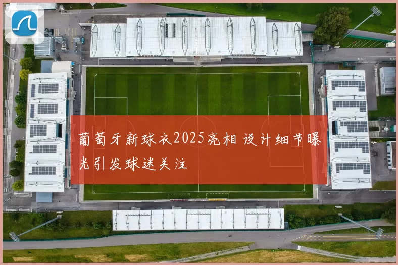 葡萄牙新球衣2025亮相 设计细节曝光引发球迷关注