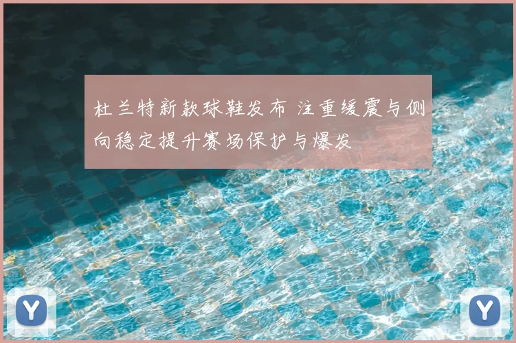 杜兰特新款球鞋发布 注重缓震与侧向稳定提升赛场保护与爆发