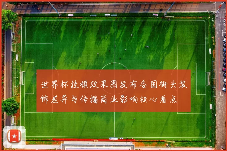 世界杯挂旗效果图发布各国街头装饰差异与传播商业影响核心看点