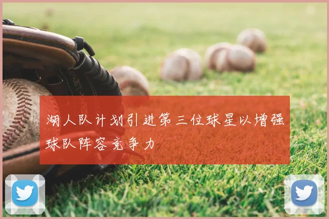 湖人队计划引进第三位球星以增强球队阵容竞争力