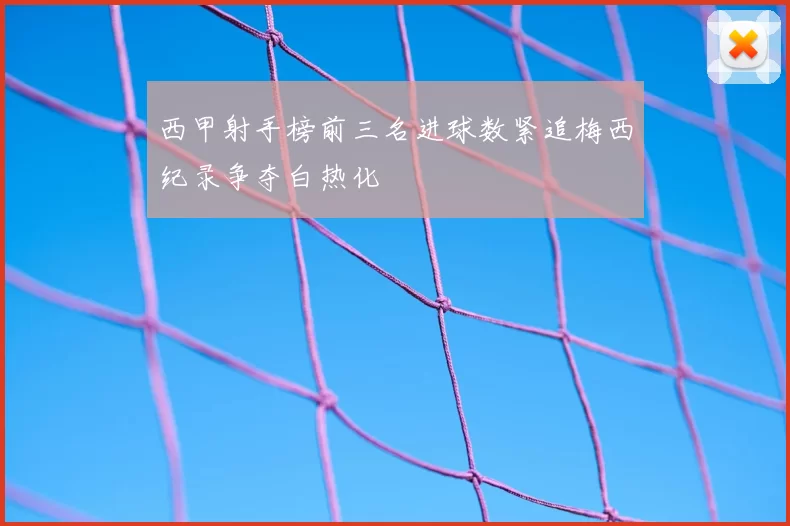 西甲射手榜前三名进球数紧追梅西纪录争夺白热化