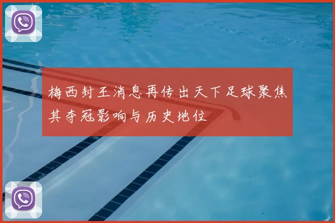 梅西封王消息再传出天下足球聚焦其夺冠影响与历史地位