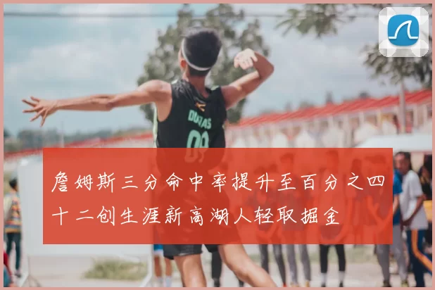 詹姆斯三分命中率提升至百分之四十二创生涯新高湖人轻取掘金