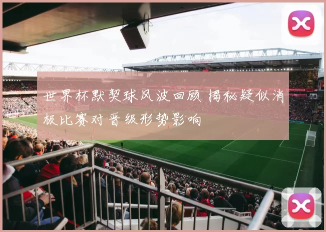 世界杯默契球风波回顾 揭秘疑似消极比赛对晋级形势影响