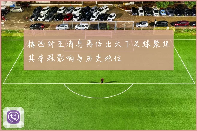 梅西封王消息再传出天下足球聚焦其夺冠影响与历史地位