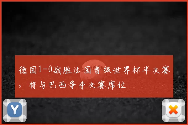 德国1-0战胜法国晋级世界杯半决赛，将与巴西争夺决赛席位
