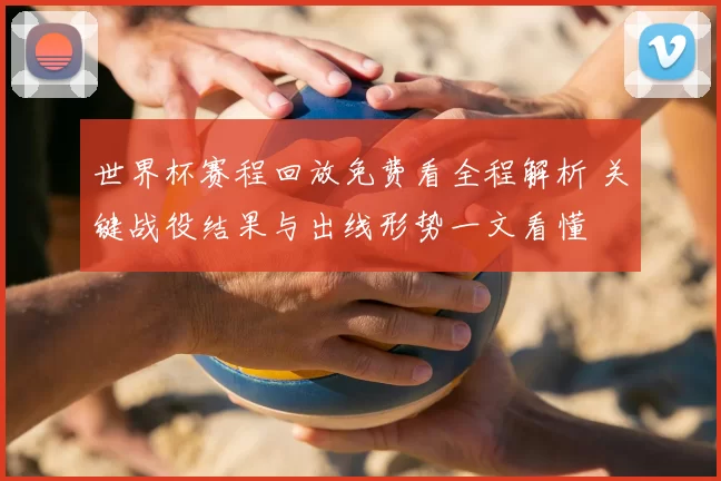 世界杯赛程回放免费看全程解析 关键战役结果与出线形势一文看懂