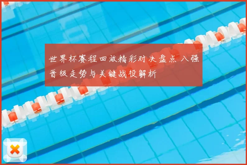 世界杯赛程回放精彩对决盘点 八强晋级走势与关键战役解析