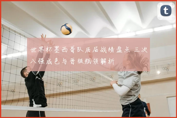 世界杯墨西哥队历届战绩盘点 三次八强成色与晋级瓶颈解析