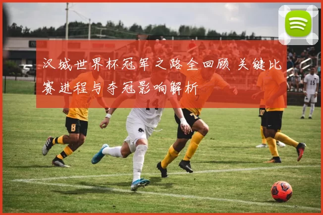汉城世界杯冠军之路全回顾 关键比赛进程与夺冠影响解析