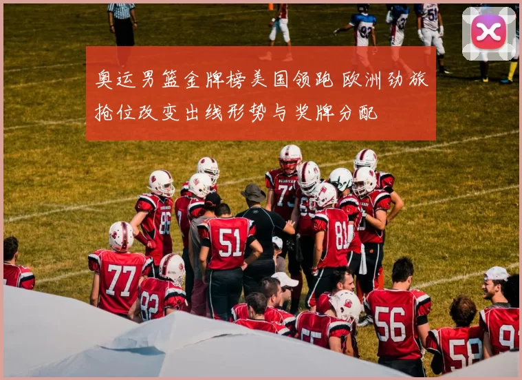 奥运男篮金牌榜美国领跑 欧洲劲旅抢位改变出线形势与奖牌分配