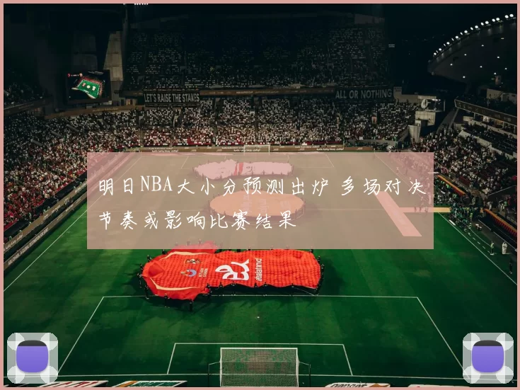明日NBA大小分预测出炉 多场对决节奏或影响比赛结果