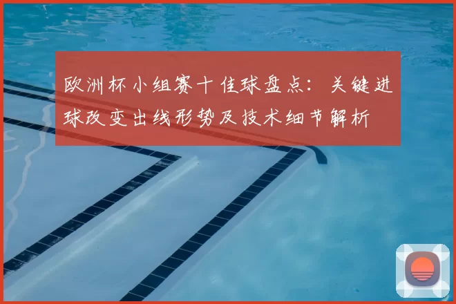 欧洲杯小组赛十佳球盘点：关键进球改变出线形势及技术细节解析
