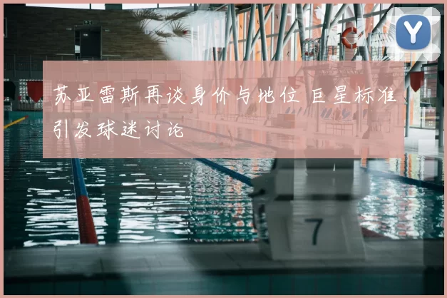 苏亚雷斯再谈身价与地位 巨星标准引发球迷讨论