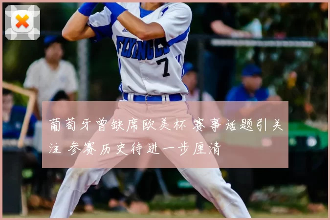 葡萄牙曾缺席欧美杯 赛事话题引关注 参赛历史待进一步厘清