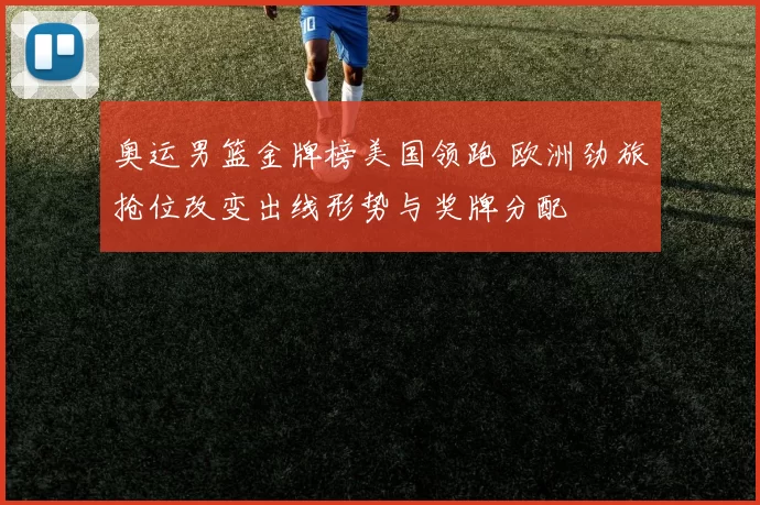 奥运男篮金牌榜美国领跑 欧洲劲旅抢位改变出线形势与奖牌分配