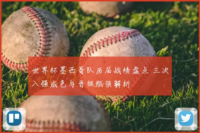 世界杯墨西哥队历届战绩盘点 三次八强成色与晋级瓶颈解析