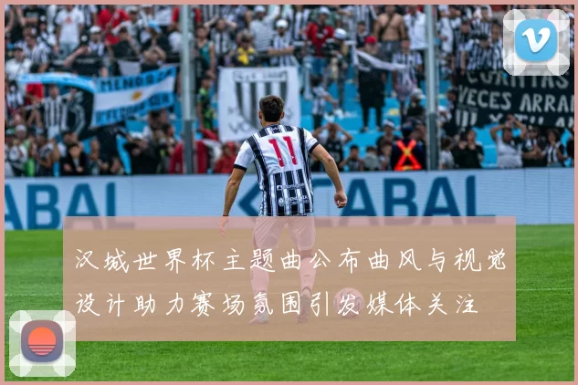 汉城世界杯主题曲公布曲风与视觉设计助力赛场氛围引发媒体关注