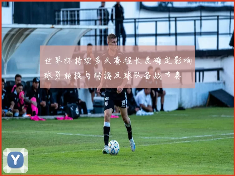 世界杯持续多久赛程长度确定影响球员轮换与转播及球队备战节奏