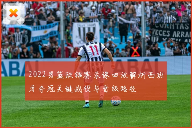 2022男篮欧锦赛录像回放解析西班牙夺冠关键战役与晋级路径