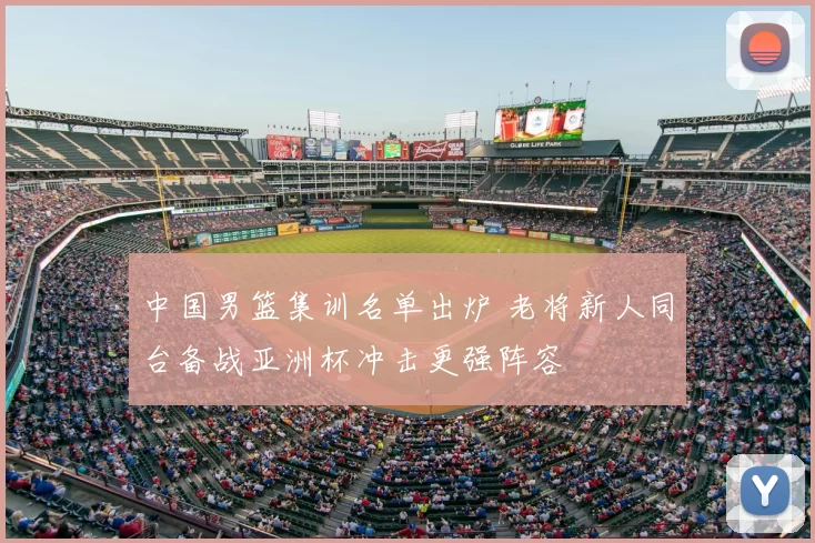 中国男篮集训名单出炉 老将新人同台备战亚洲杯冲击更强阵容