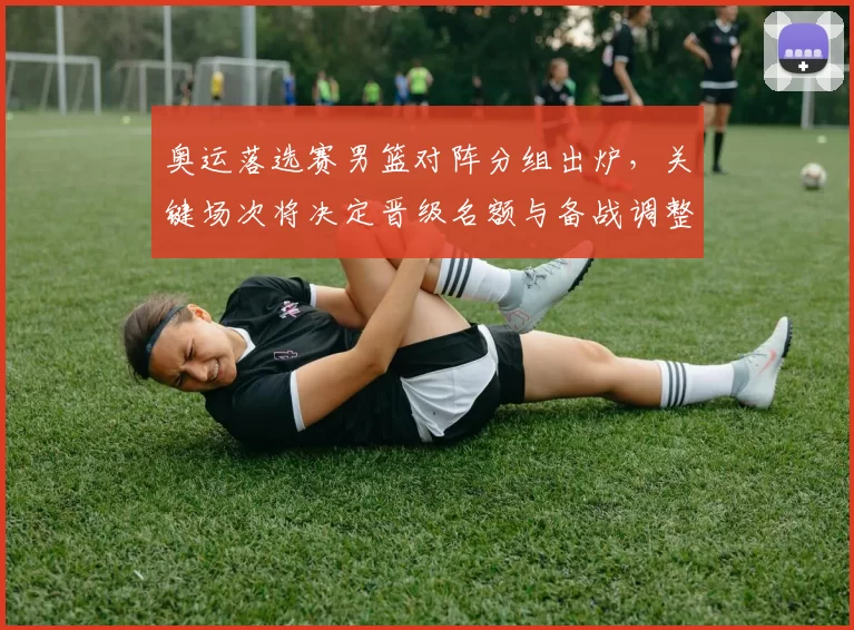 奥运落选赛男篮对阵分组出炉，关键场次将决定晋级名额与备战调整