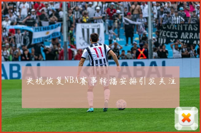 央视恢复NBA赛事转播安排引发关注