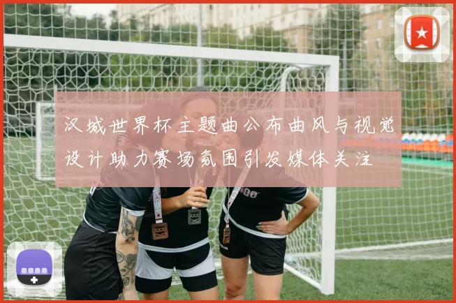 汉城世界杯主题曲公布曲风与视觉设计助力赛场氛围引发媒体关注