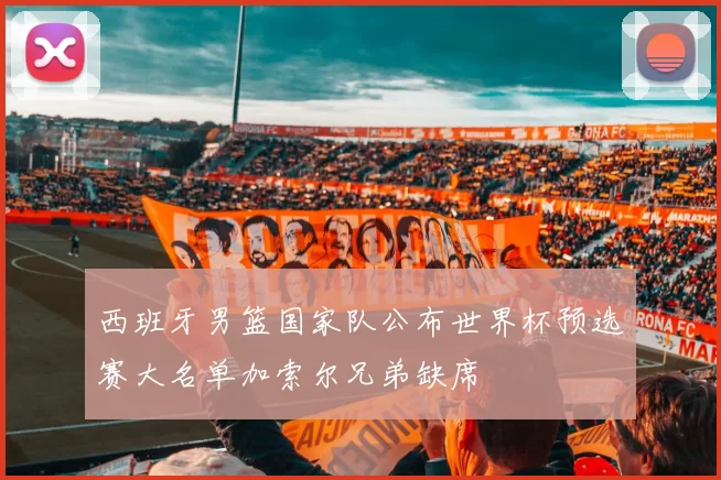 西班牙男篮国家队公布世界杯预选赛大名单加索尔兄弟缺席