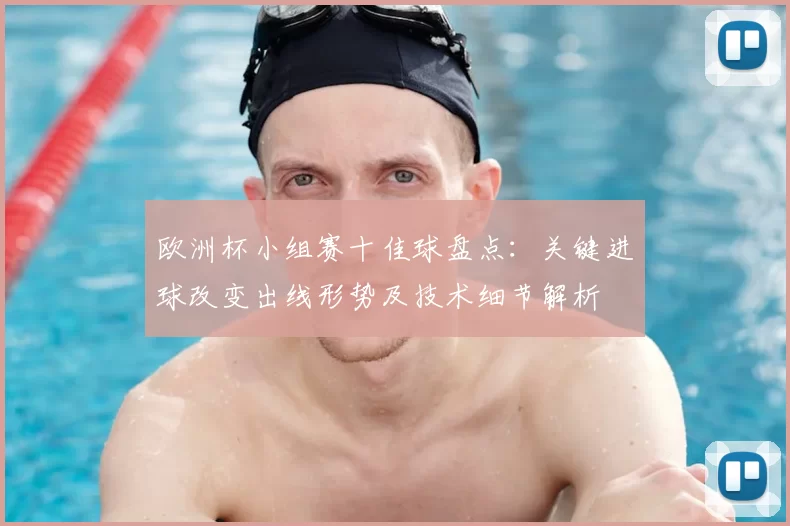 欧洲杯小组赛十佳球盘点：关键进球改变出线形势及技术细节解析