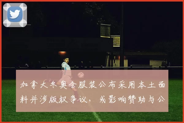 加拿大冬奥会服装公布采用本土面料并涉版权争议，或影响赞助与公众形象