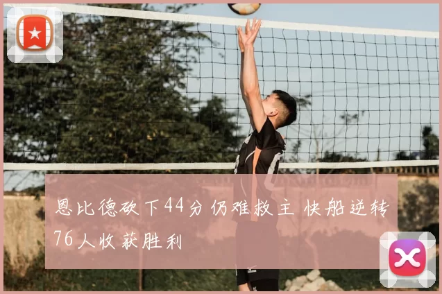 恩比德砍下44分仍难救主 快船逆转76人收获胜利