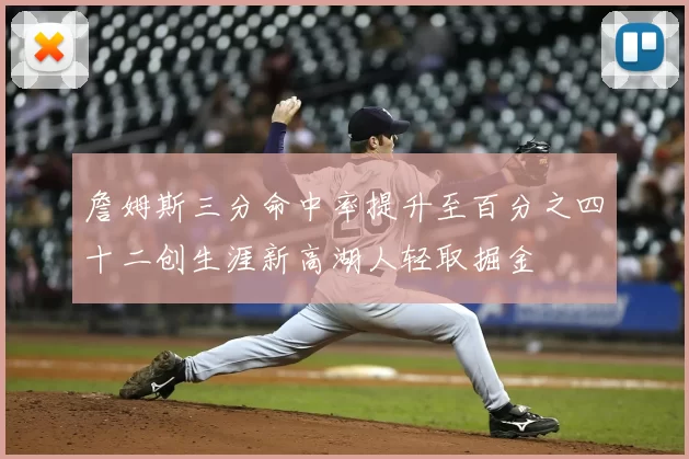 詹姆斯三分命中率提升至百分之四十二创生涯新高湖人轻取掘金