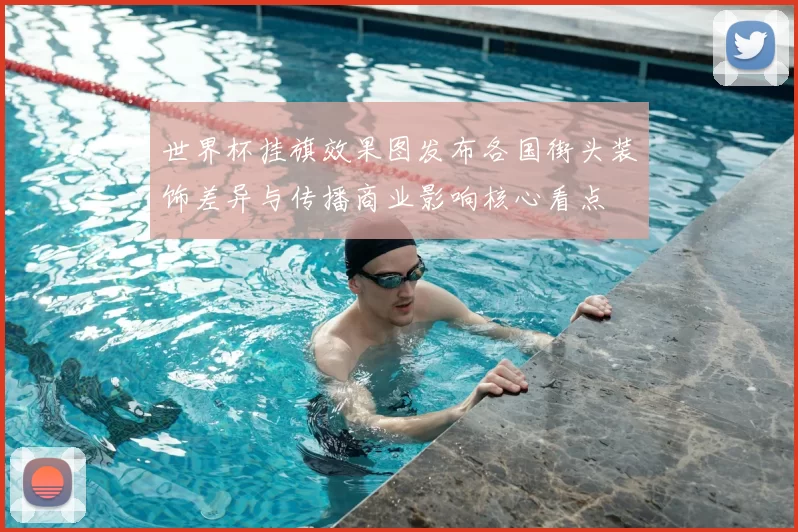 世界杯挂旗效果图发布各国街头装饰差异与传播商业影响核心看点